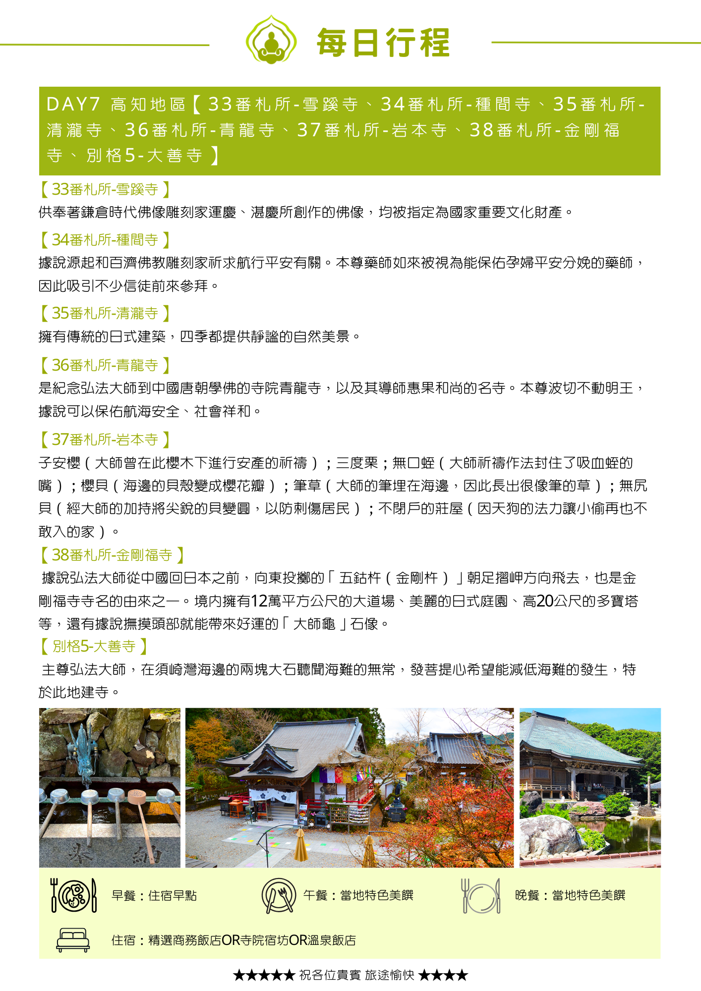 綠色標題列列出當日七處參訪地點。內文依段落標題介紹:「【33番札所-雪蹊寺】」說明供奉鎌倉時代佛像雕刻家運慶、湛慶所創作的佛像,均為國家重要文化財產;「【34番札所-種間寺】」說明源起與百濟佛教雕刻家祈求航行平安有關;「【35番札所-清瀧寺】」說明擁有傳統日式建築,四季提供靜謐自然美景;「【36番札所-青龍寺】」說明是紀念弘法大師到中國唐朝學佛及其導師惠果和尚的名寺;「【37番札所-岩本寺】」說明有子安櫻、三度栗、無口蛭、櫻貝、筆草、無尻貝、不閉戶的莊屋等七項與弘法大師相關的傳說;「【38番札所-金剛福寺】」說明據說弘法大師投擲的「五鈷杵」朝足摺岬方向飛去,境內有據說能帶來好運的「大師龜」石像;「【別格5-大善寺】」說明主尊弘法大師,因在須崎灣海邊聽聞海難無常而發菩提心建寺。主圖三張分別為石造洗手台、社殿廣場與紅葉裝飾,以及木造殿宇倒映水池的照片。頁末列出當日餐食與住宿資訊。